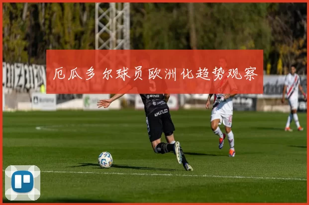 厄瓜多尔球员欧洲化趋势观察