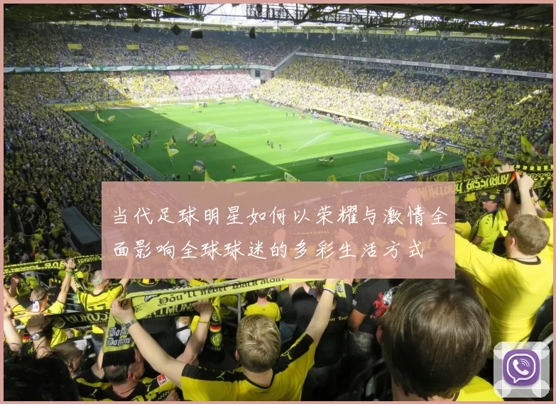 当代足球明星如何以荣耀与激情全面影响全球球迷的多彩生活方式
