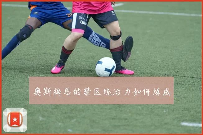 奥斯梅恩的禁区统治力如何炼成