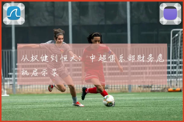 从权健到恒大：中超俱乐部财务危机启示录