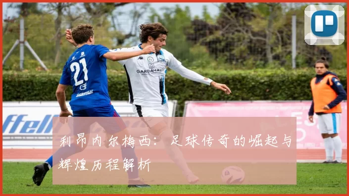 利昂内尔梅西：足球传奇的崛起与辉煌历程解析