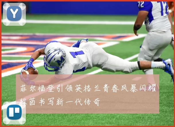 菲尔福登引领英格兰青春风暴闪耀绿茵书写新一代传奇