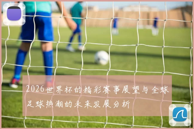 2026世界杯的精彩赛事展望与全球足球热潮的未来发展分析