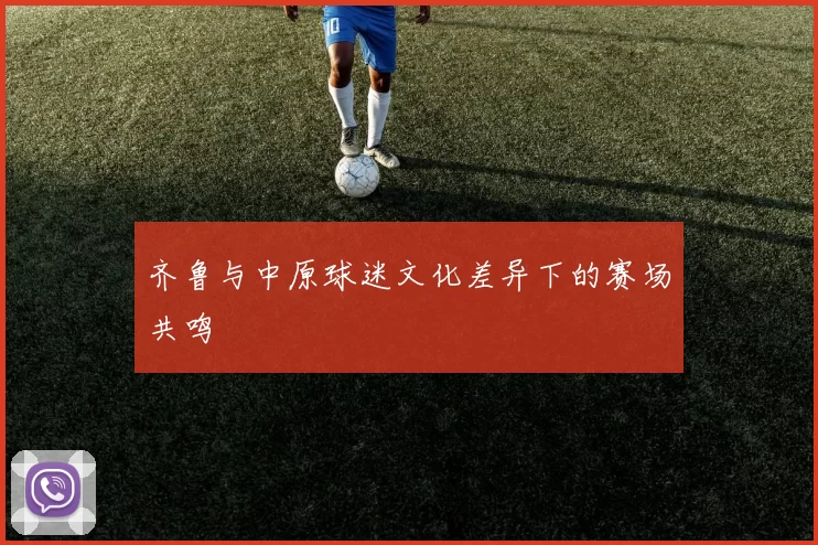 齐鲁与中原球迷文化差异下的赛场共鸣