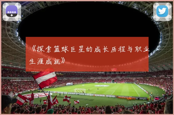 《探索篮球巨星的成长历程与职业生涯成就》