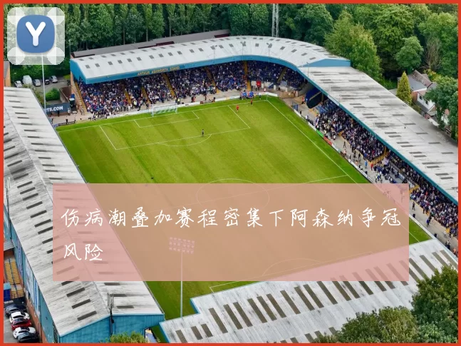 伤病潮叠加赛程密集下阿森纳争冠风险