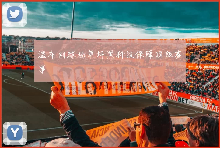 温布利球场草坪黑科技保障顶级赛事