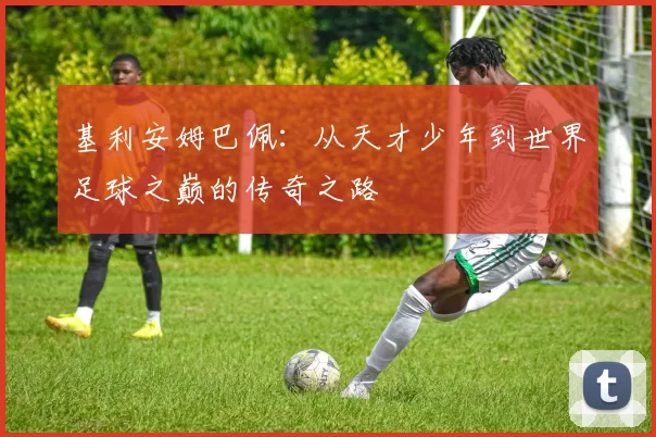基利安姆巴佩：从天才少年到世界足球之巅的传奇之路
