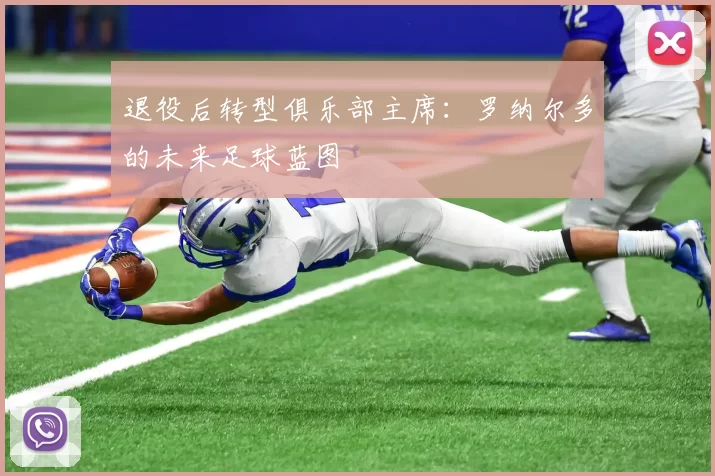 退役后转型俱乐部主席：罗纳尔多的未来足球蓝图