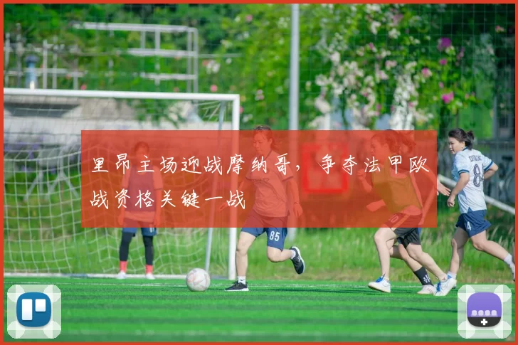 里昂主场迎战摩纳哥，争夺法甲欧战资格关键一战