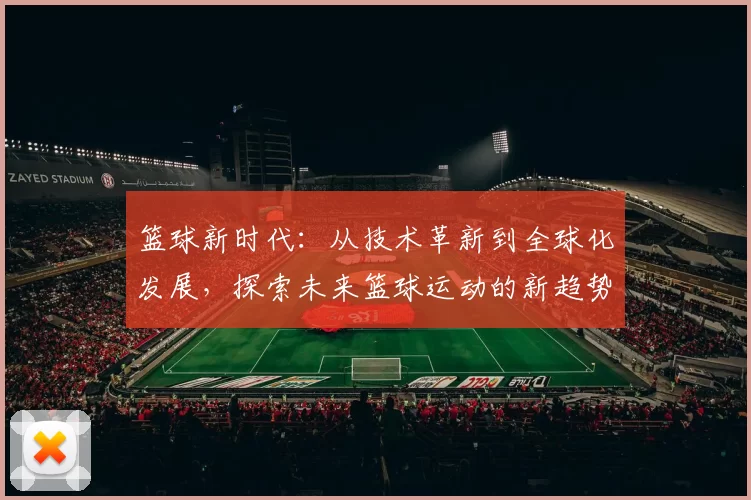 篮球新时代：从技术革新到全球化发展，探索未来篮球运动的新趋势与挑战