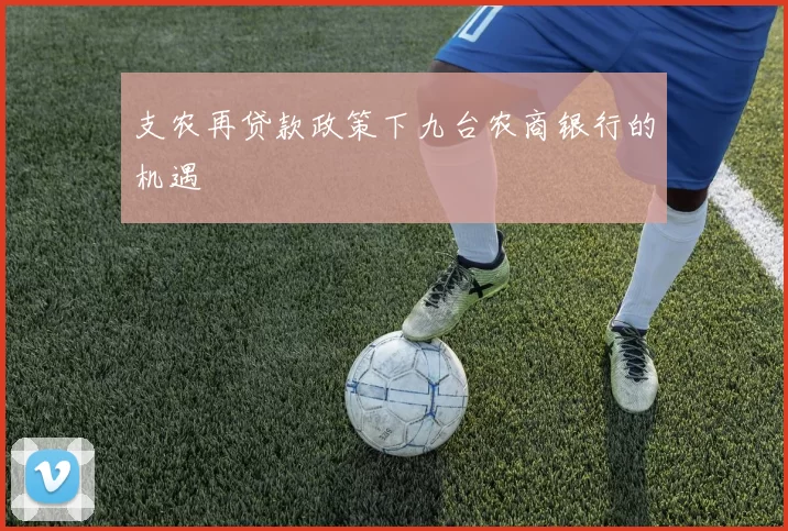 支农再贷款政策下九台农商银行的机遇
