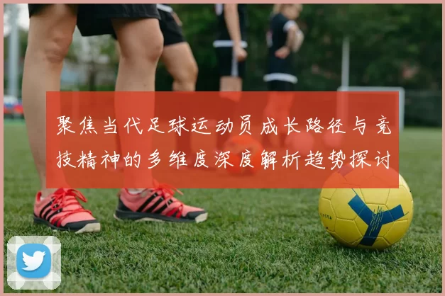 聚焦当代足球运动员成长路径与竞技精神的多维度深度解析趋势探讨