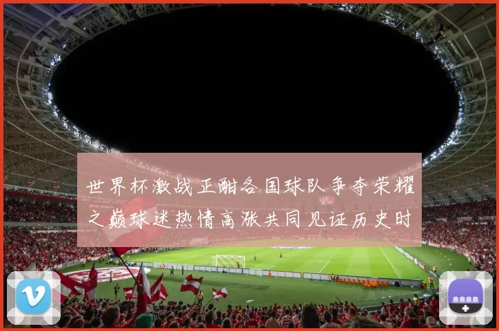 世界杯激战正酣各国球队争夺荣耀之巅球迷热情高涨共同见证历史时刻