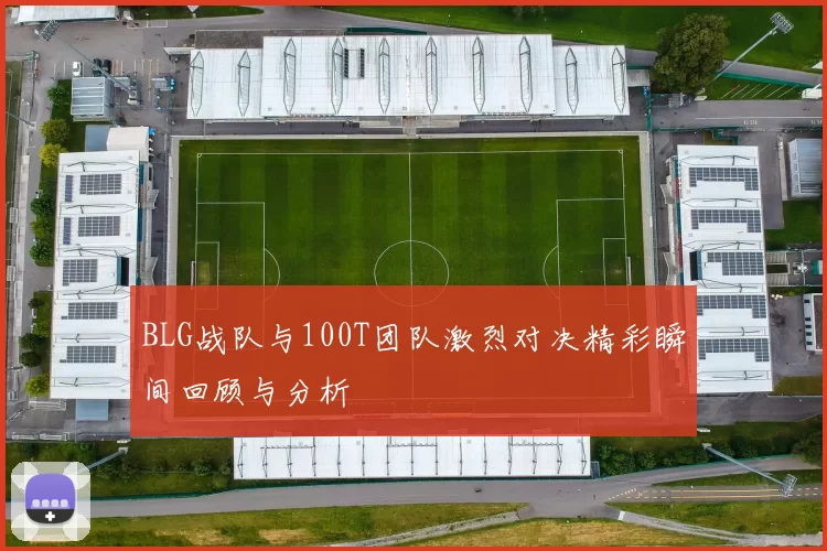 BLG战队与100T团队激烈对决精彩瞬间回顾与分析