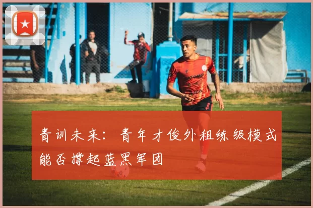 青训未来：青年才俊外租练级模式能否撑起蓝黑军团