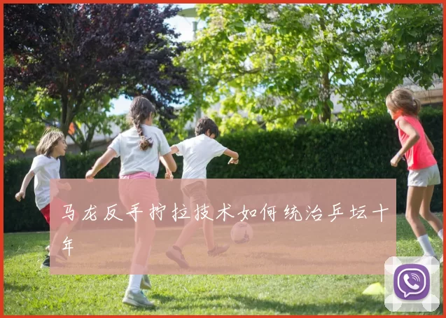 马龙反手拧拉技术如何统治乒坛十年