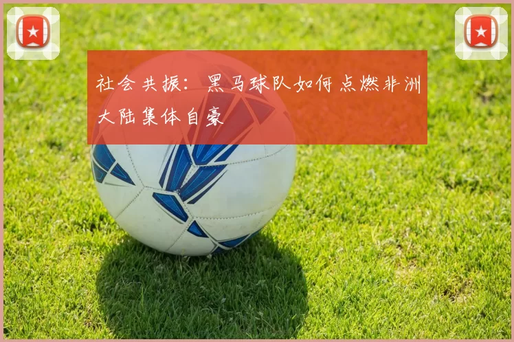 社会共振：黑马球队如何点燃非洲大陆集体自豪